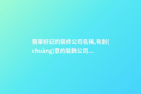 簡單好記的裝修公司名稱,有創(chuàng)意的裝飾公司名稱,起名之家-第1張-公司起名-玄機派