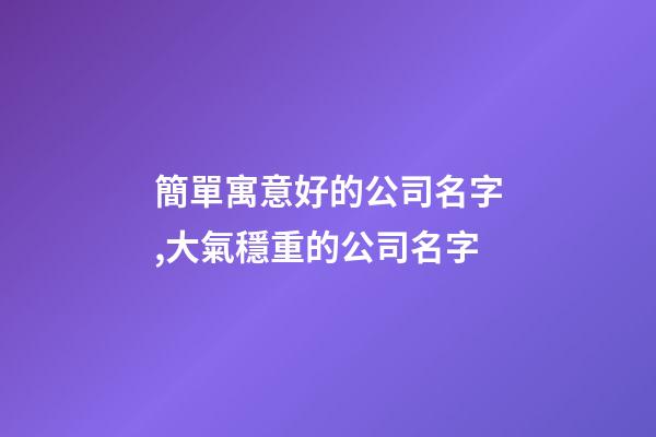簡單寓意好的公司名字,大氣穩重的公司名字