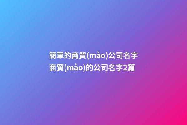 簡單的商貿(mào)公司名字商貿(mào)的公司名字2篇-第1張-公司起名-玄機(jī)派