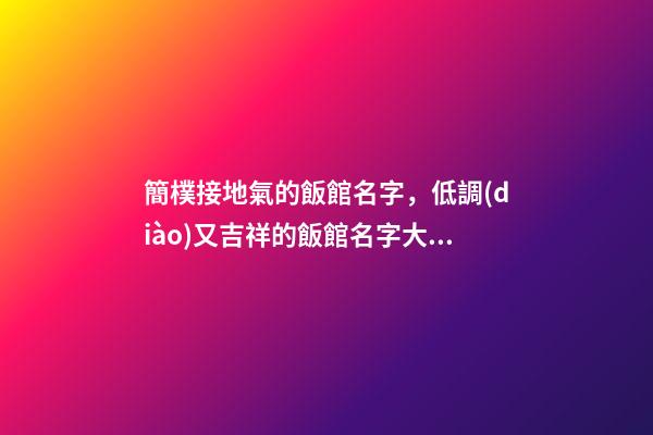 簡樸接地氣的飯館名字，低調(diào)又吉祥的飯館名字大全-第1張-店鋪起名-玄機派