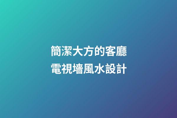 簡潔大方的客廳電視墻風水設計