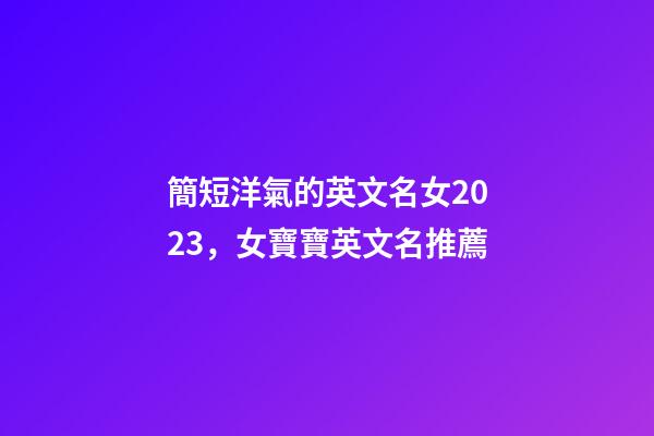 簡短洋氣的英文名女2023，女寶寶英文名推薦