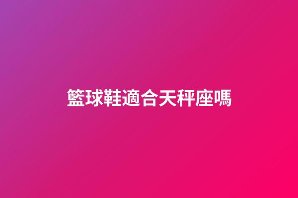 籃球鞋適合天秤座嗎