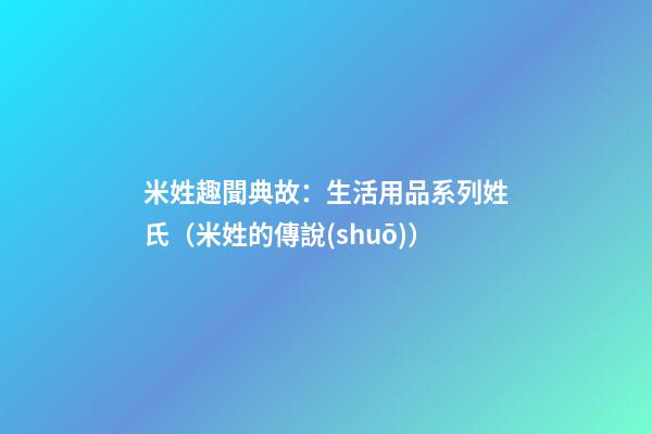 米姓趣聞典故：生活用品系列姓氏（米姓的傳說(shuō)）