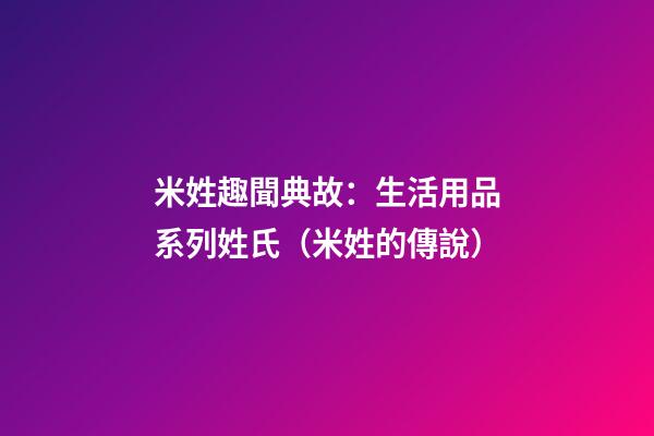 米姓趣聞典故：生活用品系列姓氏（米姓的傳說）