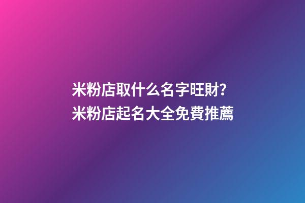 米粉店取什么名字旺財？米粉店起名大全免費推薦-第1張-店鋪起名-玄機派