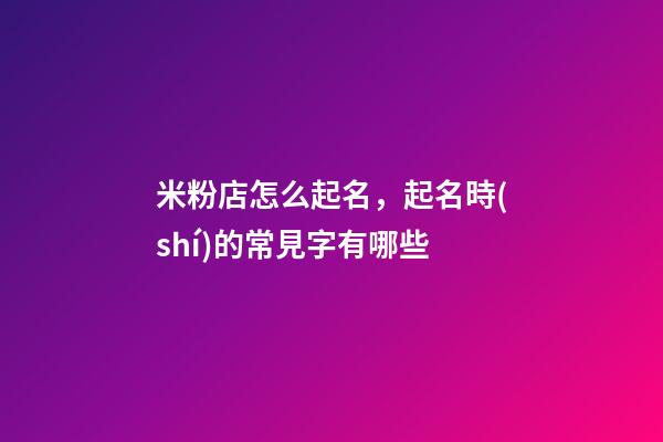 米粉店怎么起名，起名時(shí)的常見字有哪些-第1張-店鋪起名-玄機(jī)派