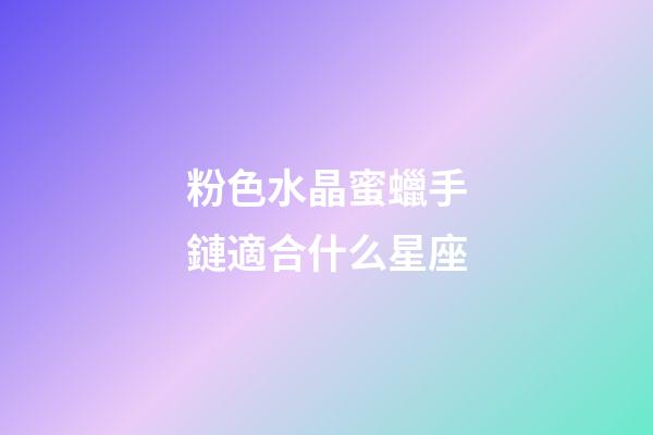 粉色水晶蜜蠟手鏈適合什么星座