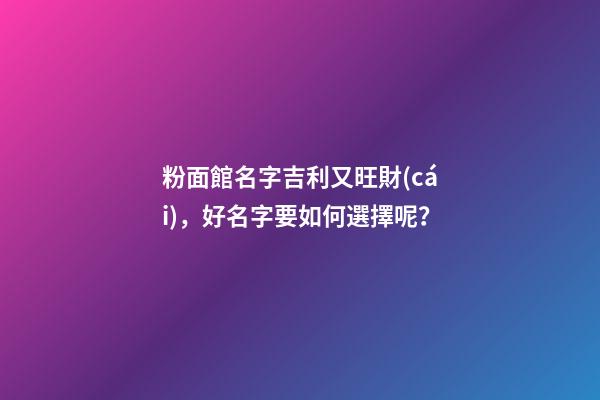 粉面館名字吉利又旺財(cái)，好名字要如何選擇呢？