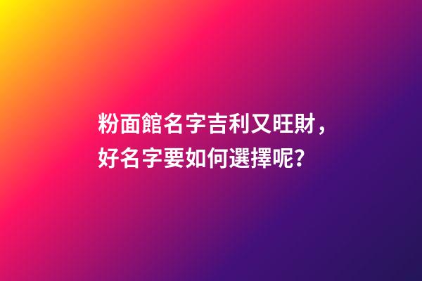 粉面館名字吉利又旺財，好名字要如何選擇呢？