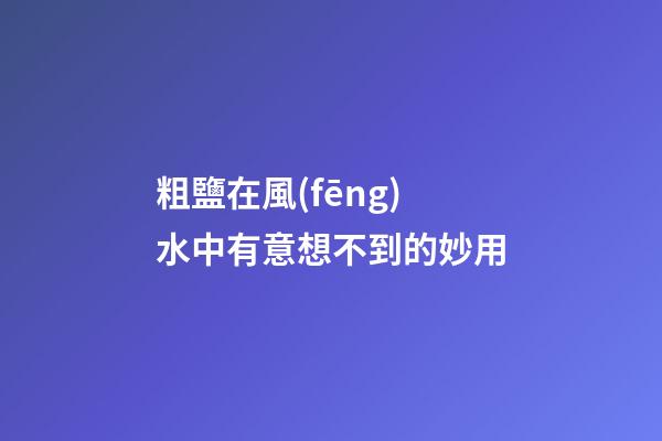 粗鹽在風(fēng)水中有意想不到的妙用