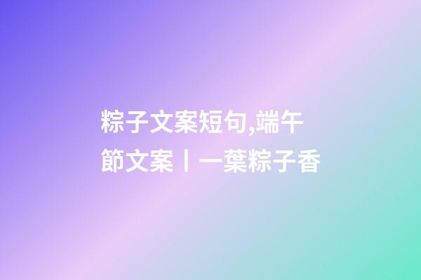 粽子文案短句,端午節文案丨一葉粽子香-第1張-觀點-玄機派