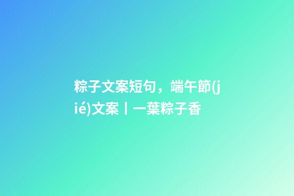 粽子文案短句，端午節(jié)文案丨一葉粽子香-第1張-觀點(diǎn)-玄機(jī)派