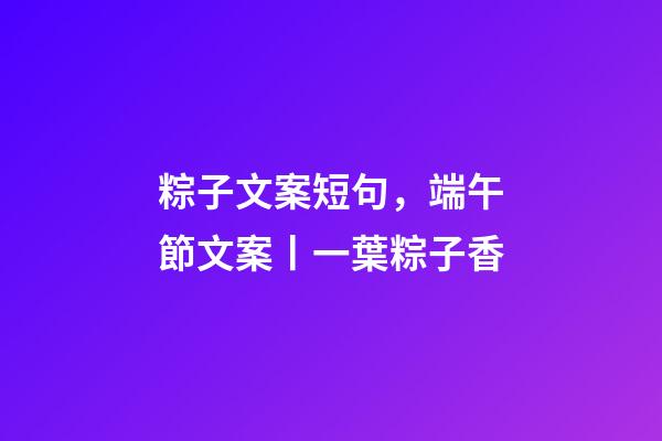 粽子文案短句，端午節文案丨一葉粽子香-第1張-觀點-玄機派