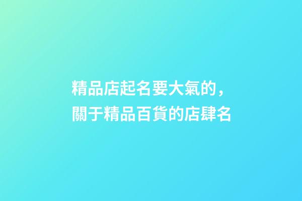 精品店起名要大氣的，關于精品百貨的店肆名