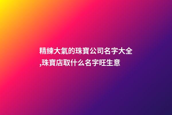 精練大氣的珠寶公司名字大全,珠寶店取什么名字旺生意-第1張-公司起名-玄機派