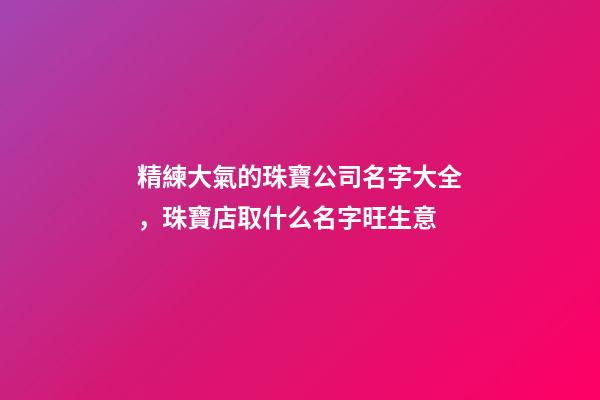 精練大氣的珠寶公司名字大全，珠寶店取什么名字旺生意-第1張-公司起名-玄機派