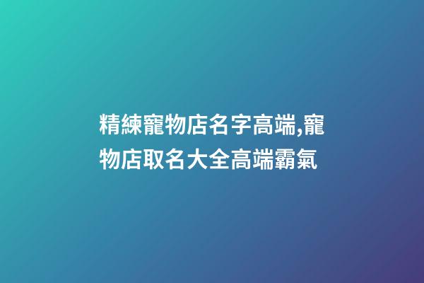 精練寵物店名字高端,寵物店取名大全高端霸氣-第1張-店鋪起名-玄機派