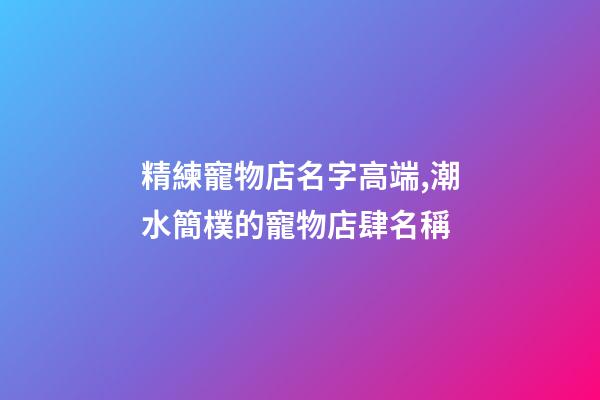 精練寵物店名字高端,潮水簡樸的寵物店肆名稱-第1張-店鋪起名-玄機派