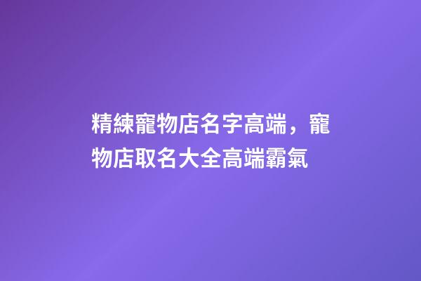 精練寵物店名字高端，寵物店取名大全高端霸氣