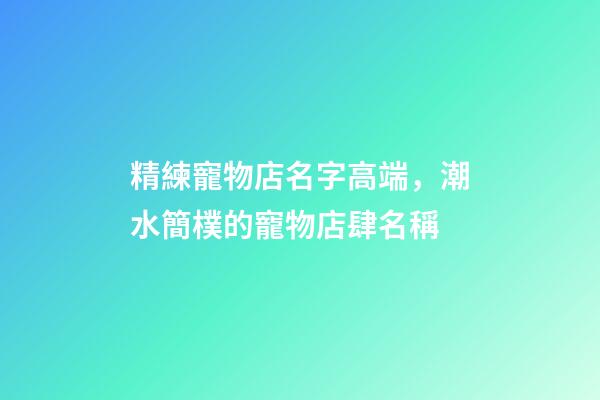 精練寵物店名字高端，潮水簡樸的寵物店肆名稱-第1張-店鋪起名-玄機派