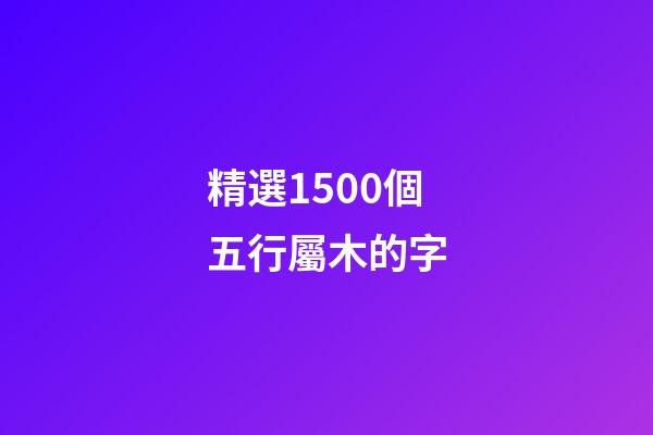 精選1500個五行屬木的字