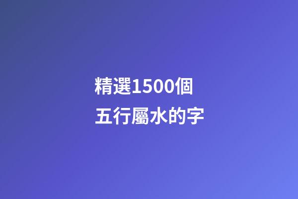 精選1500個五行屬水的字