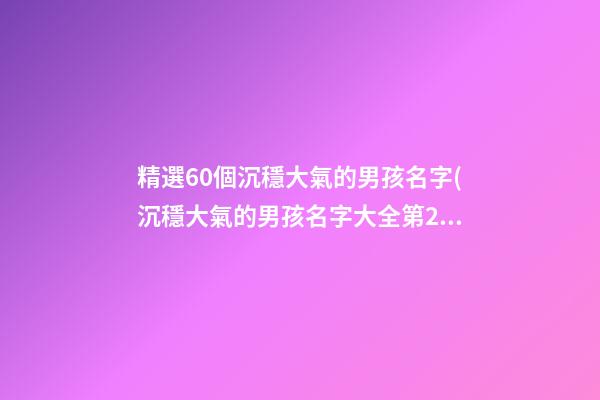 精選60個沉穩大氣的男孩名字(沉穩大氣的男孩名字大全第2頁)