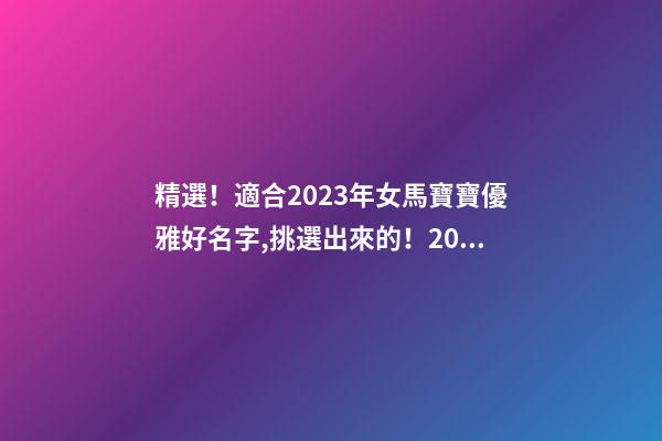 精選！適合2023年女馬寶寶優雅好名字,挑選出來的！2023年幼馬雅號-第1張-公司起名-玄機派