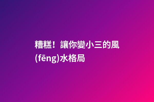 糟糕！讓你變小三的風(fēng)水格局