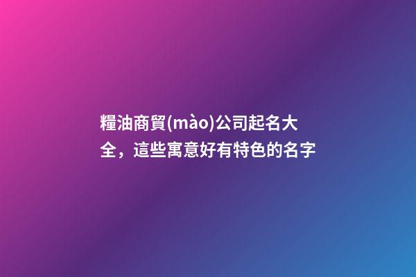 糧油商貿(mào)公司起名大全，這些寓意好有特色的名字