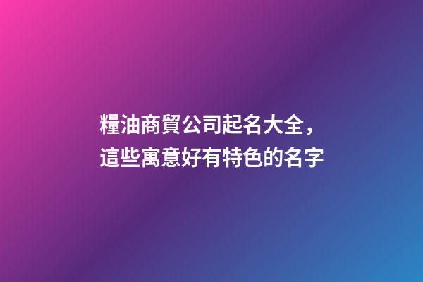 糧油商貿公司起名大全，這些寓意好有特色的名字