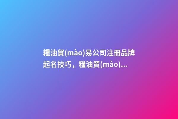 糧油貿(mào)易公司注冊品牌起名技巧，糧油貿(mào)易公司起名大全-第1張-公司起名-玄機派