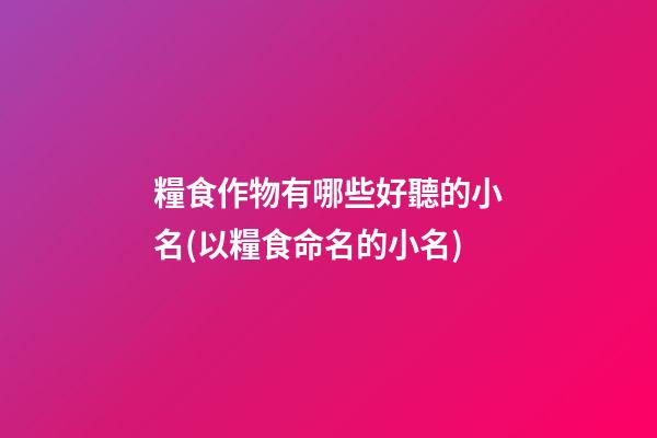 糧食作物有哪些好聽的小名(以糧食命名的小名)