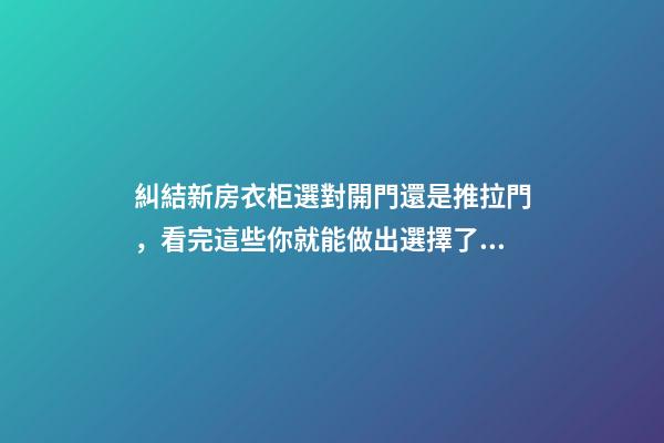 糾結新房衣柜選對開門還是推拉門，看完這些你就能做出選擇了！