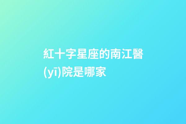 紅十字星座的南江醫(yī)院是哪家-第1張-星座運勢-玄機派