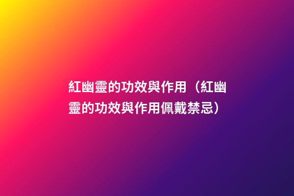 紅幽靈的功效與作用（紅幽靈的功效與作用佩戴禁忌）
