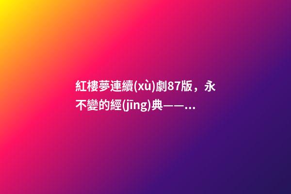 紅樓夢連續(xù)劇87版，永不變的經(jīng)典——87版《紅樓夢》-第1張-觀點(diǎn)-玄機(jī)派
