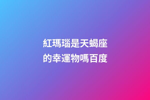 紅瑪瑙是天蝎座的幸運物嗎百度-第1張-星座運勢-玄機派