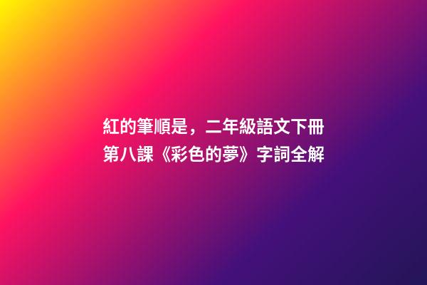 紅的筆順是，二年級語文下冊第八課《彩色的夢》字詞全解-第1張-觀點-玄機派