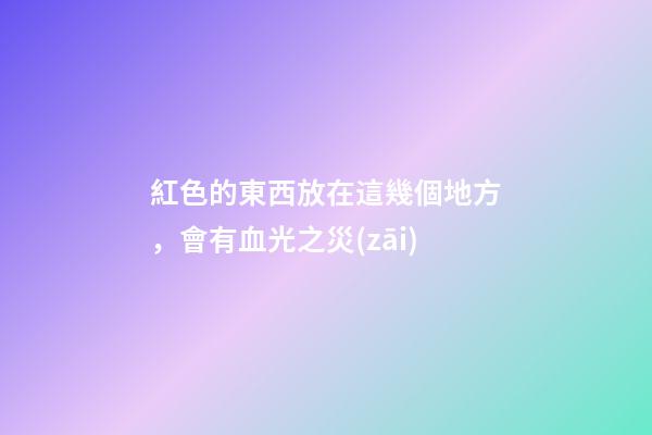 紅色的東西放在這幾個地方，會有血光之災(zāi)