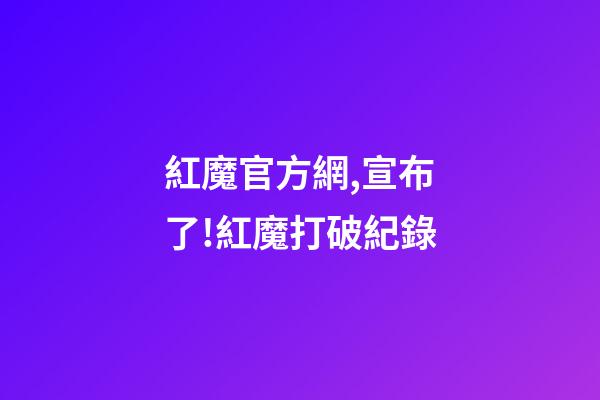 紅魔官方網,宣布了!紅魔打破紀錄-第1張-觀點-玄機派