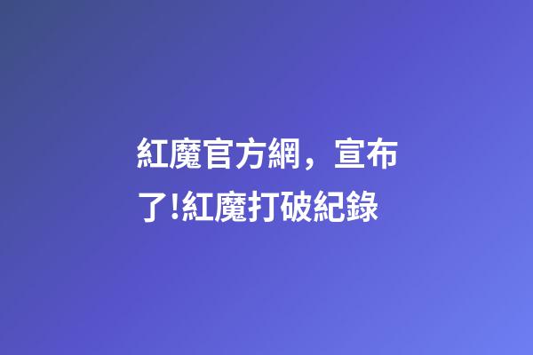 紅魔官方網，宣布了!紅魔打破紀錄-第1張-觀點-玄機派