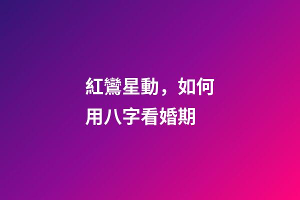 紅鸞星動，如何用八字看婚期