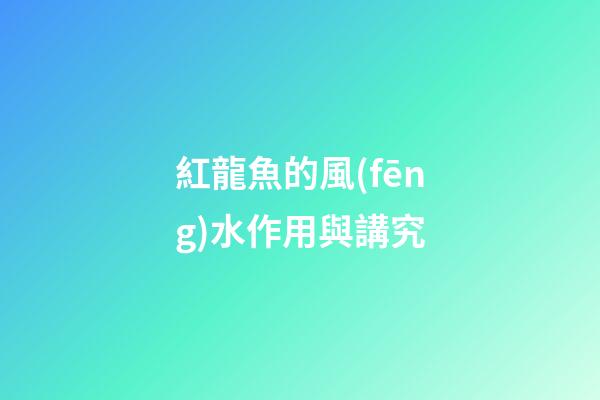 紅龍魚的風(fēng)水作用與講究