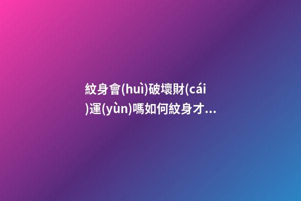 紋身會(huì)破壞財(cái)運(yùn)嗎?如何紋身才不會(huì)破壞財(cái)運(yùn)