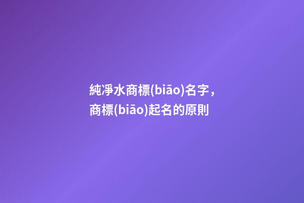 純凈水商標(biāo)名字，商標(biāo)起名的原則-第1張-商標(biāo)起名-玄機派