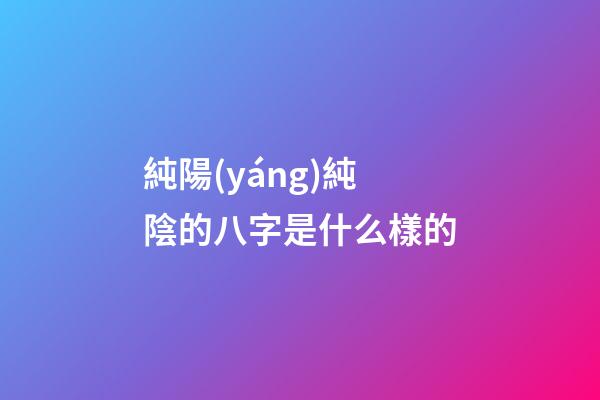 純陽(yáng)純陰的八字是什么樣的
