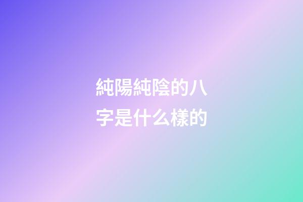 純陽純陰的八字是什么樣的