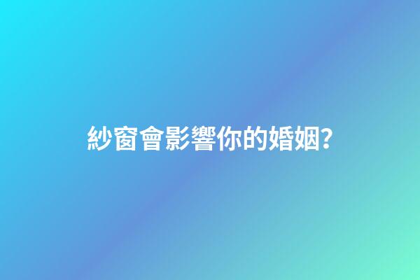 紗窗會影響你的婚姻？